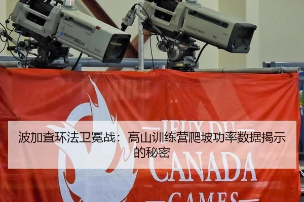 波加查环法卫冕战：高山训练营爬坡功率数据揭示的秘密