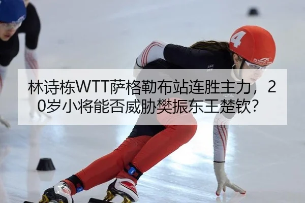 林诗栋WTT萨格勒布站连胜主力，20岁小将能否威胁樊振东王楚钦？