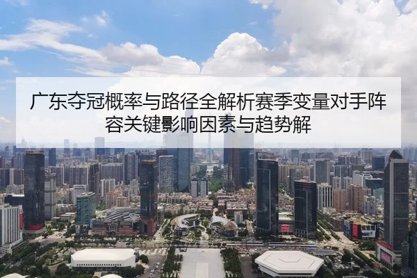 广东夺冠概率与路径全解析赛季变量对手阵容关键影响因素与趋势解