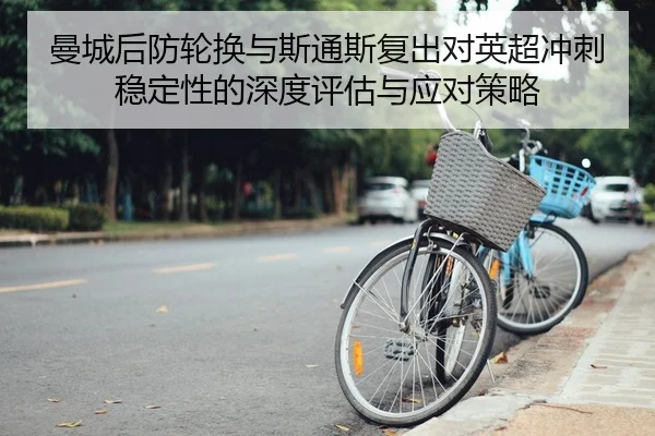 曼城后防轮换与斯通斯复出对英超冲刺稳定性的深度评估与应对策略